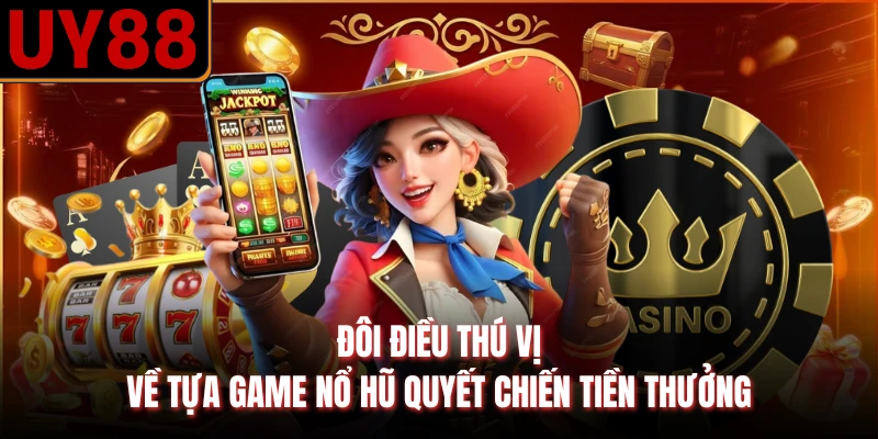 Đôi điều thú vị về tựa game nổ hũ quyết chiến tiền thưởng